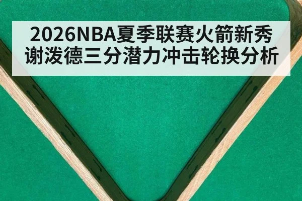 2026NBA夏季联赛火箭新秀谢泼德三分潜力冲击轮换分析