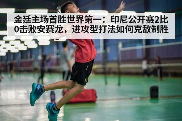 金廷主场首胜世界第一：印尼公开赛2比0击败安赛龙，进攻型打法如何克敌制胜