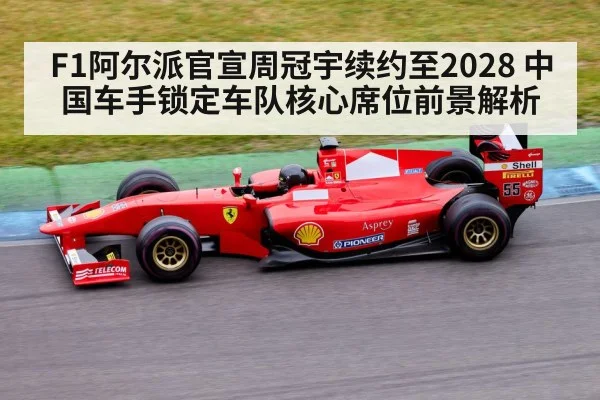 F1阿尔派官宣周冠宇续约至2028 中国车手锁定车队核心席位前景解析